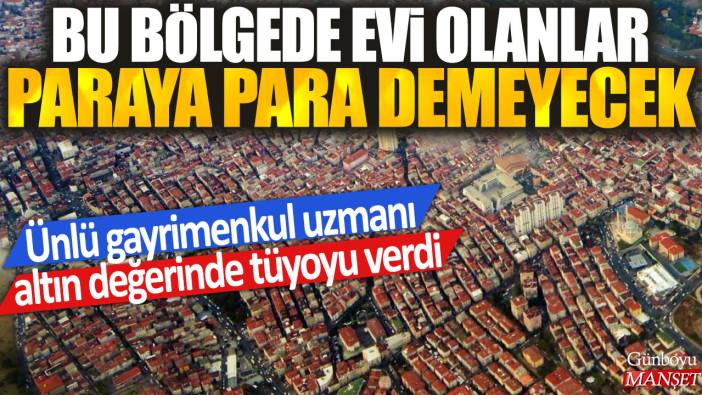 Ünlü gayrimenkul uzmanı altın değerinde tüyoyu verdi: Bu bölgede evi olanlar paraya para demeyecek