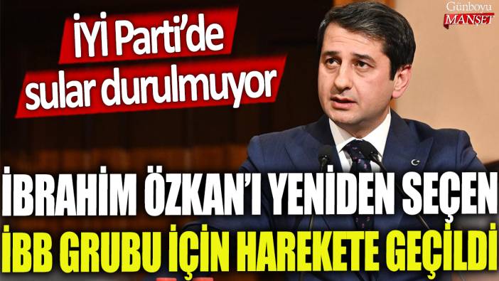 İbrahim Özkan'ı yeniden seçen İBB Grubu için harekete geçildi: İYİ Parti'de sular durulmuyor