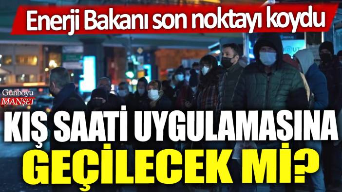 Kış saati uygulamasına geçilecek mi? Enerji Bakanı son noktayı koydu