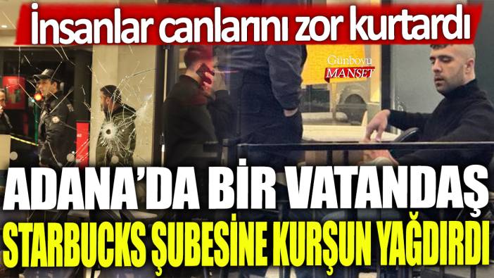 Adana'da bir vatandaş Starbucks şubesine kurşun yağdırdı: İnsanlar canlarını zor kurtardı