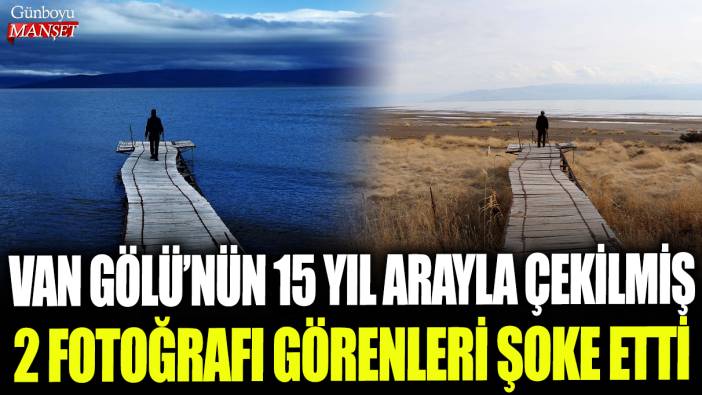 Van Gölü'nün 15 yıl arayla çekilmiş 2 fotoğrafı görenleri şoke etti