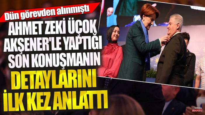 Ahmet Zeki Üçok Meral Akşener'le yaptığı son konuşmanın detaylarını ilk kez anlattı! Dün görevden alınmıştı