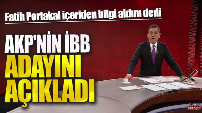 AKP'nin İBB adayını açıkladı! Fatih Portakal içeriden bilgi aldım dedi
