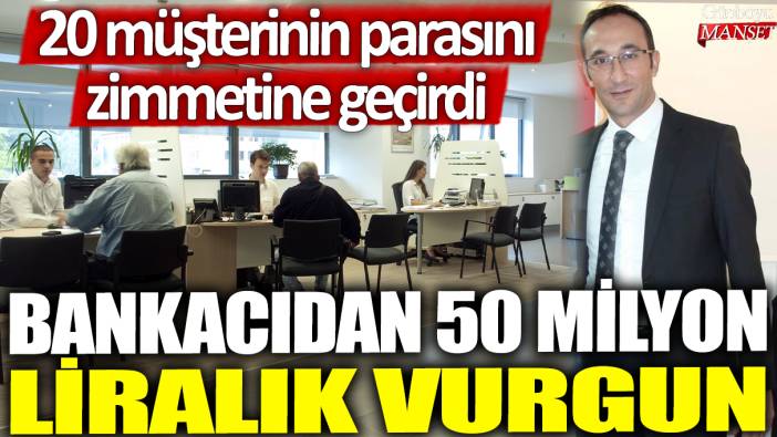 Bankacıdan 50 milyon liralık vurgun: 20 müşterinin parasını zimmetine geçirdi