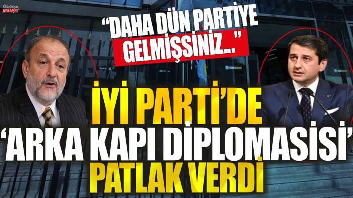 İYİ Parti'de 'arka kapı diplomasisi' patlak verdi: Daha Dün partiye gelmişsiniz...