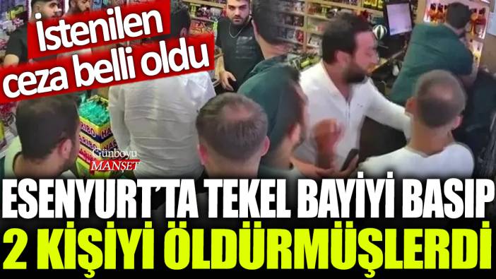 Esenyurt'ta tekel bayiyi basıp 2 kişiyi öldürmüşlerdi: İstenilen ceza belli oldu