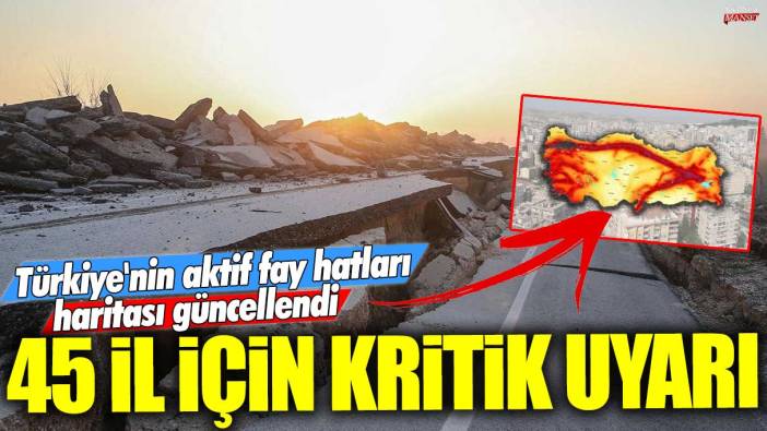 Türkiye'nin aktif fay hatları haritası güncellendi: 45 il için kritik uyarı