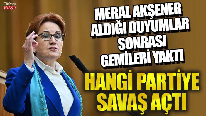 Meral Akşener aldığı duyumlar sonrası gemileri yaktı! Hangi partiye savaş açtı