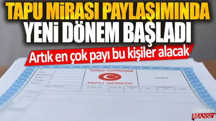 Tapu mirası paylaşımında yeni dönem başladı: Artık en çok payı bu kişiler alacak