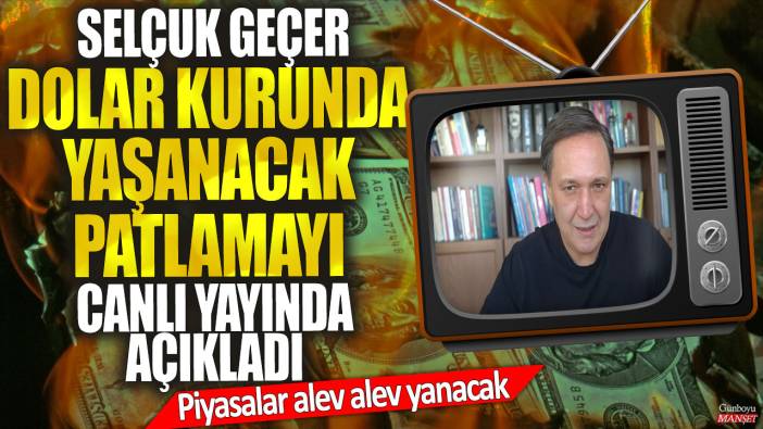 Selçuk Geçer dolar kurunda yaşanacak patlamayı canlı yayında açıkladı! Piyasalar alev alev yanacak