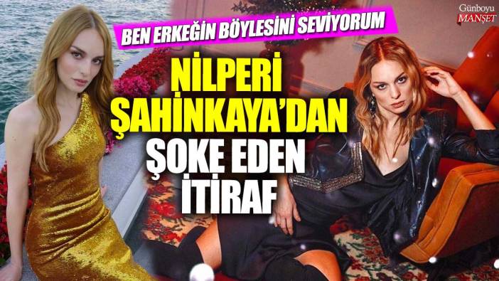 Nilperi Şahinkaya’dan şoke eden itiraf! Ben erkeğin böylesini seviyorum