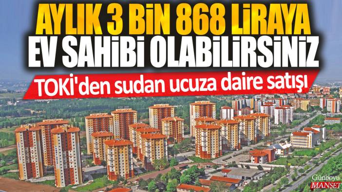 Aylık 3 bin 868 liraya ev sahibi olabilirsiniz: TOKİ'den sudan ucuza daire satışı