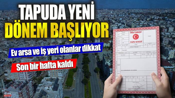 Tapuda yeni dönem başlıyor! Son bir hafta kaldı…Ev arsa ve iş yeri olanlar dikkat
