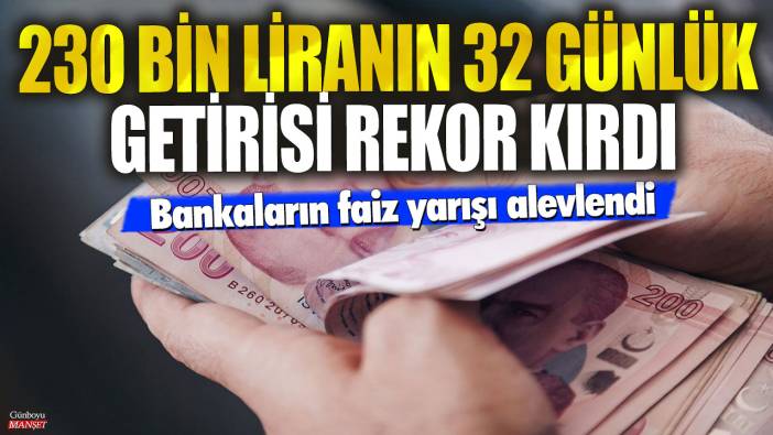 230 bin liranın 32 günlük mevduat getirisi rekor kırdı! Bankaların faiz yarışı alevlendi