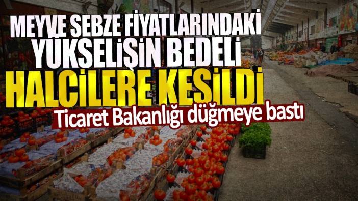 Ticaret Bakanlığı düğmeye bastı: Meyve sebze fiyatlarındaki yükselişin bedeli, halcilere kesildi