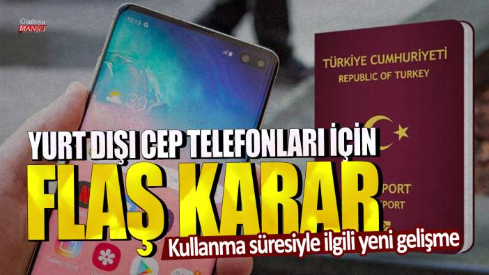 Kullanma süresiyle ilgili yeni gelişme: Yurt dışı cep telefonları için flaş karar