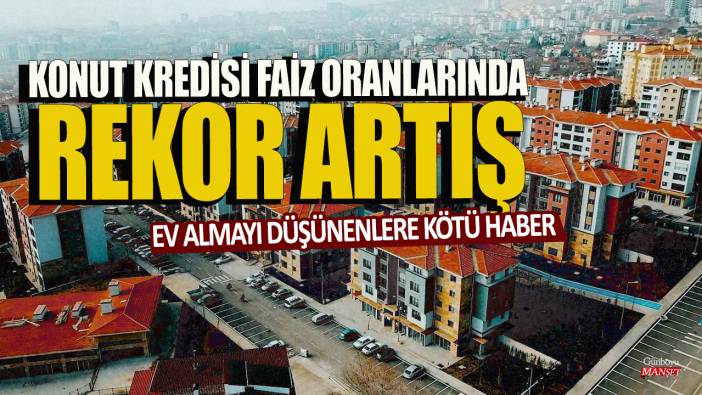 Ev almayı düşünenlere kötü haber: Konut kredisi faiz oranlarında rekor artış