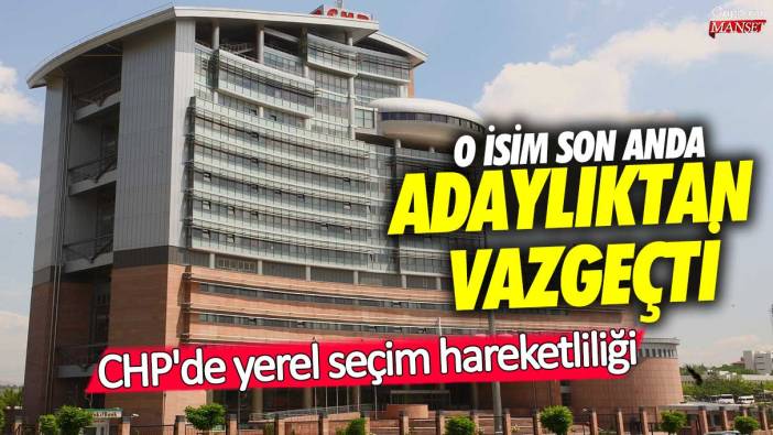 CHP'de yerel seçim hareketliliği! O isim son anda adaylıktan vazgeçti