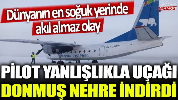 Pilot yanlışlıkla uçağı donmuş nehre indirdi: Dünyanın en soğuk yerinde akıl almaz olay