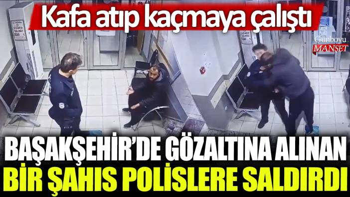 Başakşehir'de gözaltına alınan bir şahıs polislere saldırdı: Kafa atıp kaçmaya çalıştı