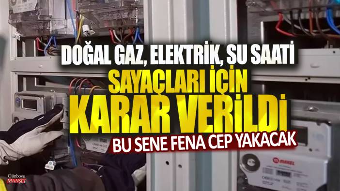 Doğal gaz, elektrik, su saati sayaçları için karar verildi: Bu sene fena cep yakacak