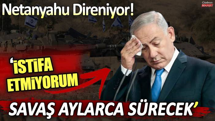 Netanyahu direniyor: İstifa etmiyorum, savaş aylarca sürecek!