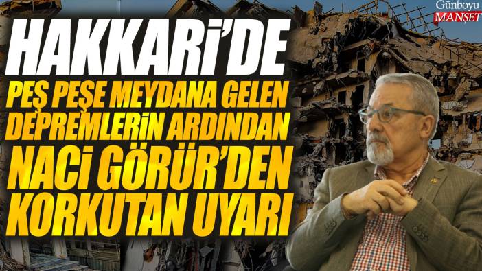 Hakkari'de peş peşe meydana gelen depremlerin ardından Naci Görür'den korkutan uyarı