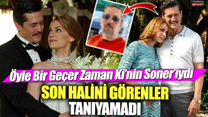 Öyle Bir Geçer Zaman Ki’nin Soner’iydi son halini görenler tanıyamadı