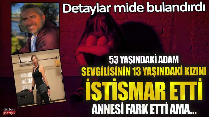 53 yaşındaki adam sevgilisinin 13 yaşındaki kızını istismar etti! Detaylar mide bulandırdı