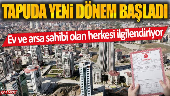 Tapuda yeni dönem başladı: Ev ve arsa sahibi olan herkesi ilgilendiriyor