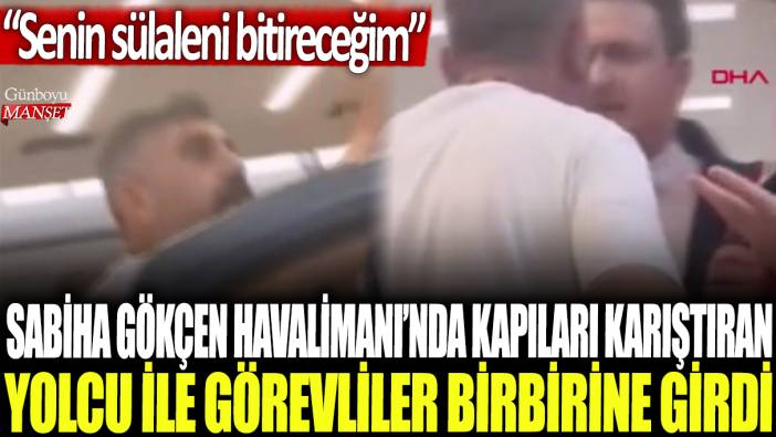 Sabiha Gökçen Havalimanı'nda kapıları karıştıran yolcu ile görevliler birbirine girdi: Senin sülaleni bitireceğim