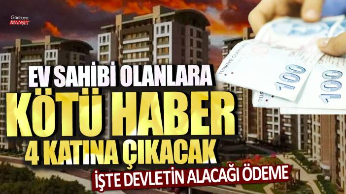 Ev sahibi olanlara kötü haber, tam 4 katı olacak: İşte devletin alacağı ödeme