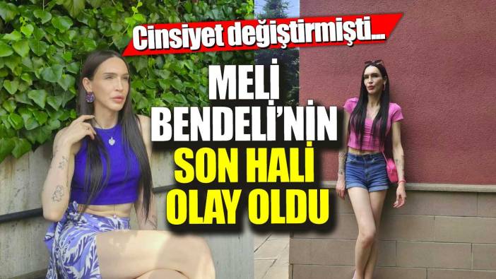 Cinsiyet değiştirmişti... Meli Bendeli'nin son hali olay oldu