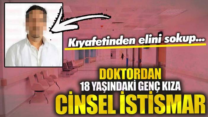 Doktordan 18 yaşındaki genç kıza cinsel istismar! Kıyafetinden elini sokup