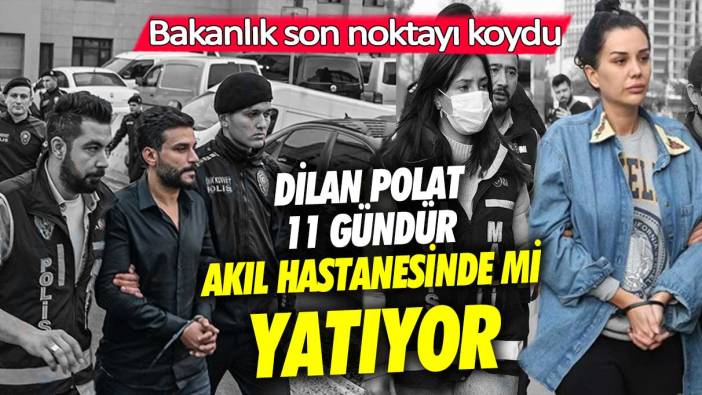 Dilan Polat 11 gündür akıl hastanesinde mi yatıyor! Bakanlık son noktayı koydu