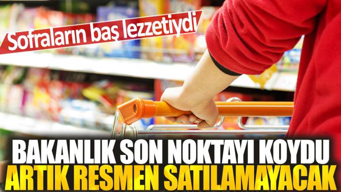 Sofraların baş lezzetiydi: Bakanlık son noktayı koydu artık resmen satılamayacak