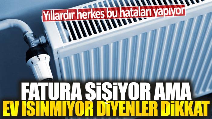 Fatura şişiyor ama ev ısınmıyor diyenler dikkat: Yıllardır herkes bu hataları yapıyor