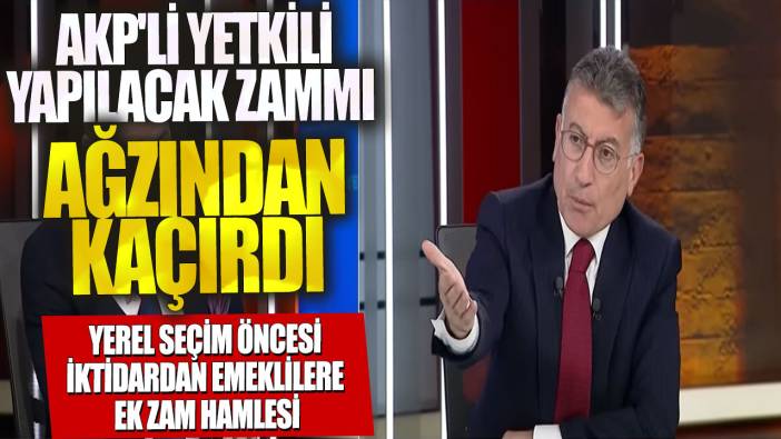 AKP'li yetkili yapılacak zammı ağzından kaçırdı! Yerel seçim öncesi iktidardan emeklilere ek zam hamlesi