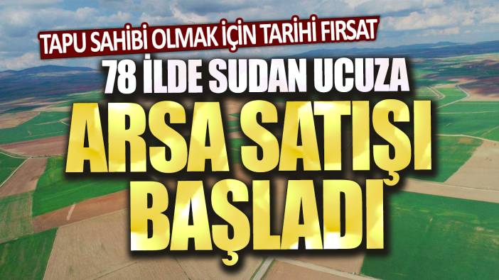 78 ilde sudan ucuza arsa satışı başladı: Tapu sahibi olmak için tarihi fırsat