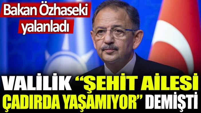 Valilik ‘şehit ailesi çadırda yaşamıyor demişti’ : Bakan Özhaseki yalanladı!