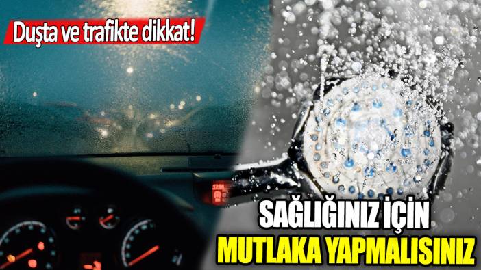 Duşta ve trafikte dikkat: Sağlığınız için mutlaka yapmalısınız