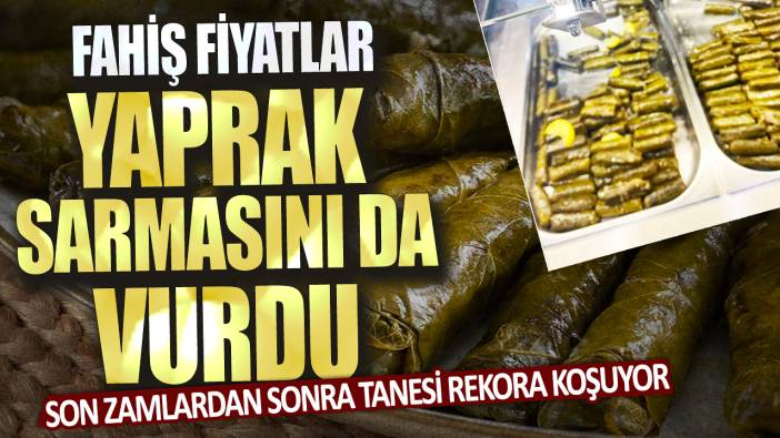 Fahiş fiyatlar yaprak sarmasını da vurdu! Son zamlardan sonra tanesi rekora koşuyor