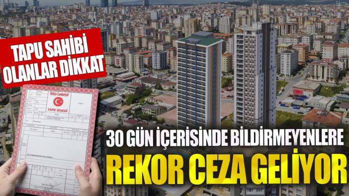 Tapu sahibi olanlar dikkat! 30 gün içerisinde bildirmeyenlere rekor ceza geliyor