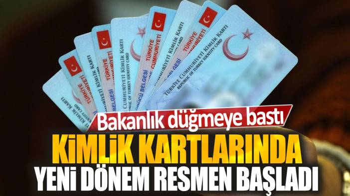 Kimlik kartlarında yeni dönem resmen başladı: Bakanlık düğmeye bastı