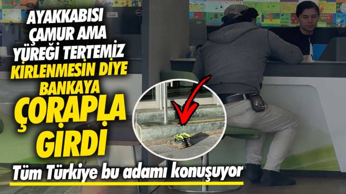 Ayakkabısı çamur ama yüreği tertemiz kirlenmesin diye bankaya çorapla girdi! Tüm Türkiye bu adamı konuşuyor