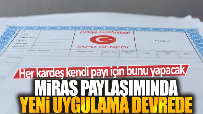 Miras paylaşımında yeni uygulama devrede: Her kardeş kendi payı için bunu yapacak