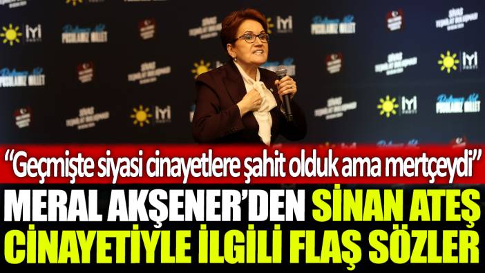 Meral Akşener'den Sinan Ateş cinayetiyle ilgili flaş sözler: Geçmişte siyasi cinayetlere şahit olduk ama mertçeydi.