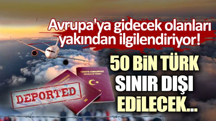 Avrupa'ya gidecek olanları yakından ilgilendiriyor: 50 bin Türk sınır dışı edilecek!