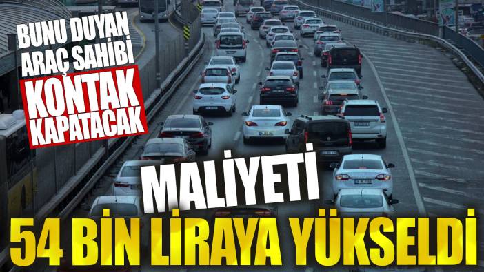 Maliyeti 54 bin liraya yükseldi! Bunu duyan araç sahibi kontak kapatacak