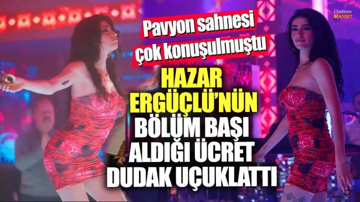 Pavyon sahnesi çok konuşulmuştu! Ünlü oyuncu Hazar Ergüçlü'nün bölüm başı aldığı ücret dudak uçuklattı